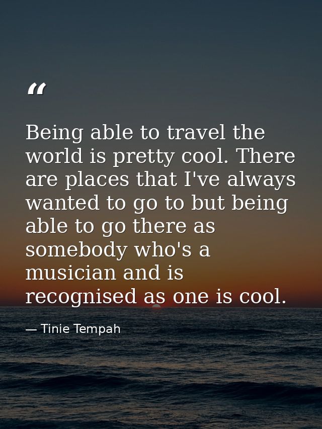 Being able to travel the world is pretty cool. There are places that I've always wanted to go to but being able to go th — Tinie Tempah