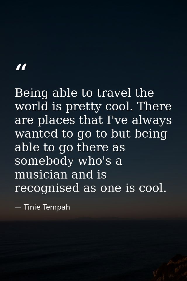 Being able to travel the world is pretty cool. There are places that I've always wanted to go to but being able to go th — Tinie Tempah