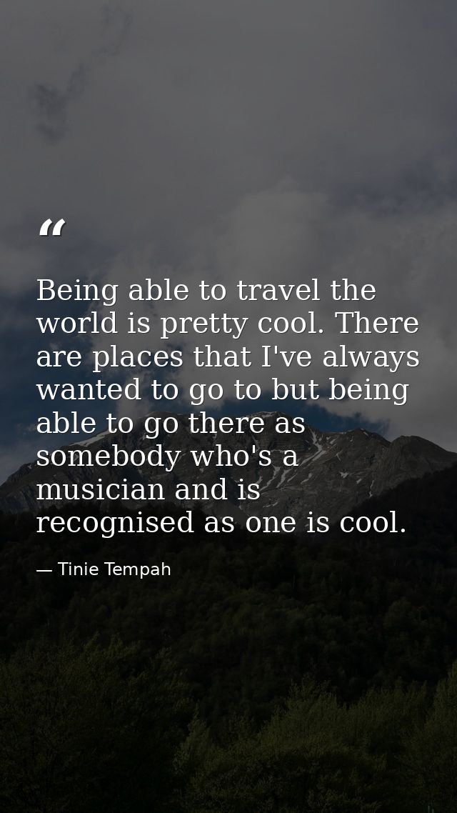 Being able to travel the world is pretty cool. There are places that I've always wanted to go to but being able to go th — Tinie Tempah