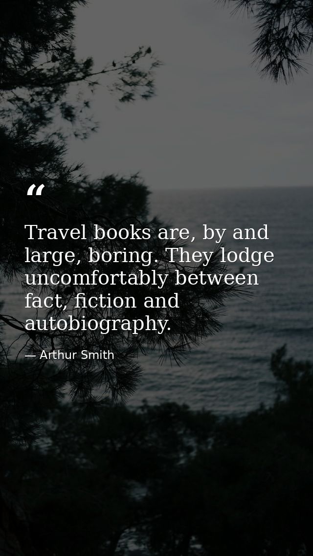 Travel books are, by and large, boring. They lodge uncomfortably between fact, fiction and autobiography. — Arthur Smith