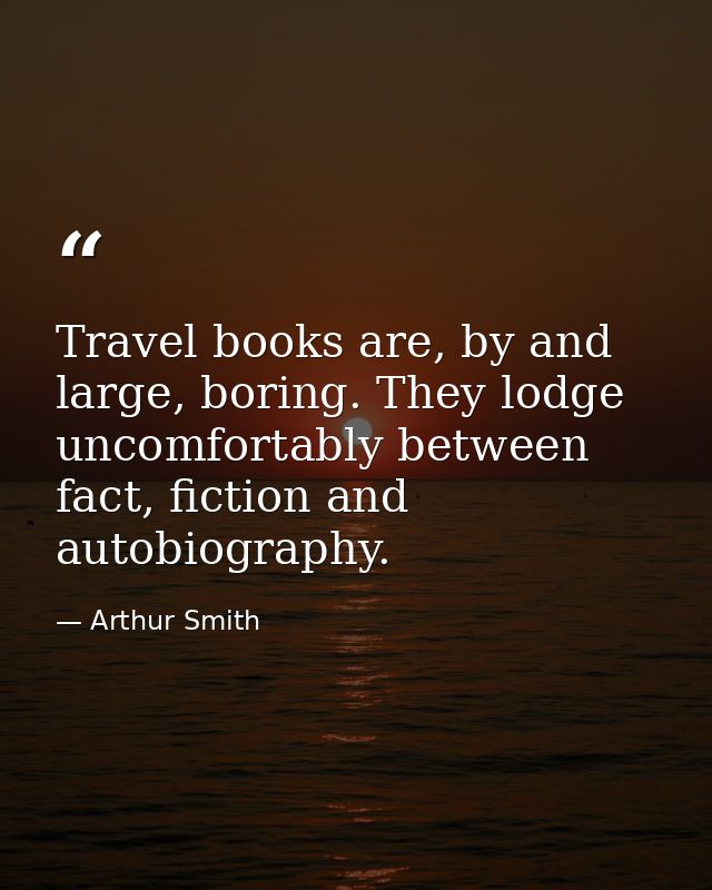 Travel books are, by and large, boring. They lodge uncomfortably between fact, fiction and autobiography. — Arthur Smith