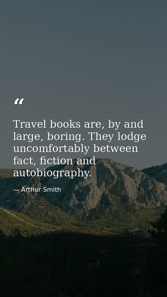 Travel books are, by and large, boring. They lodge uncomfortably between fact, fiction and autobiography. — Arthur Smith