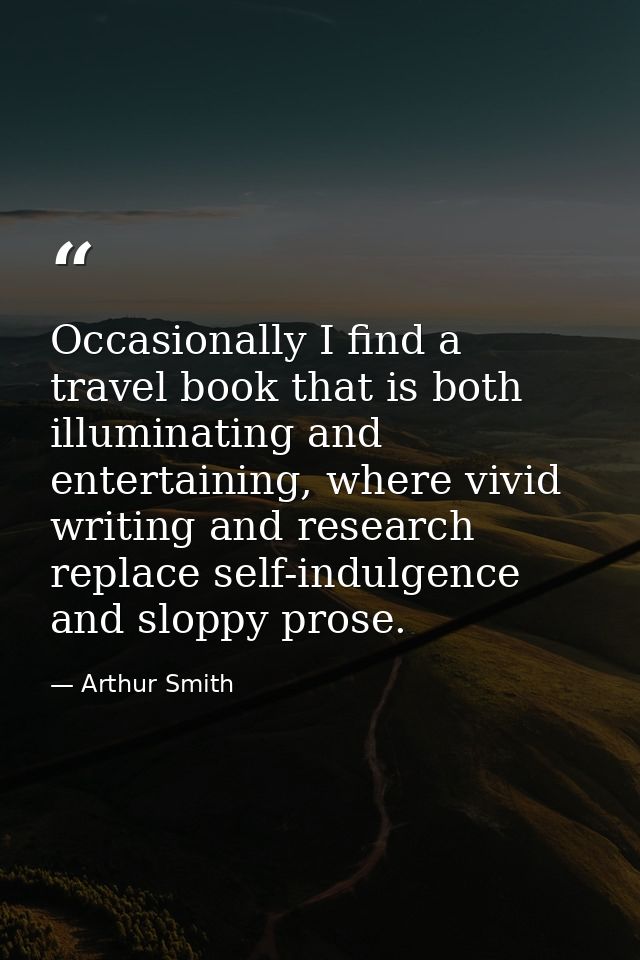 Occasionally I find a travel book that is both illuminating and entertaining, where vivid writing and research replace s — Arthur Smith