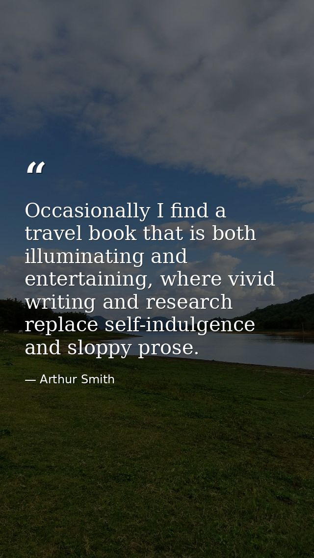 Occasionally I find a travel book that is both illuminating and entertaining, where vivid writing and research replace s — Arthur Smith
