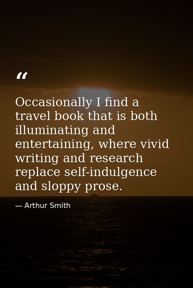 Occasionally I find a travel book that is both illuminating and entertaining, where vivid writing and research replace s — Arthur Smith