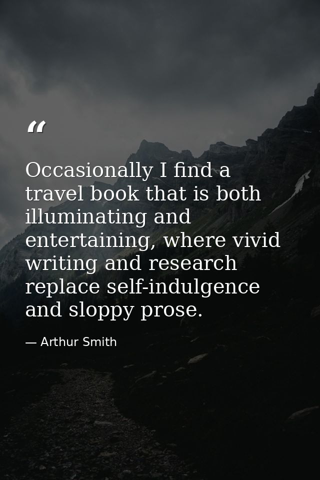 Occasionally I find a travel book that is both illuminating and entertaining, where vivid writing and research replace s — Arthur Smith