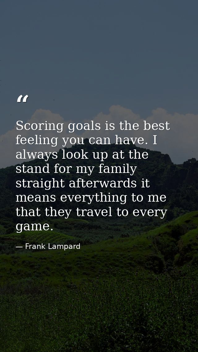 Scoring goals is the best feeling you can have. I always look up at the stand for my family straight afterwards it means — Frank Lampard