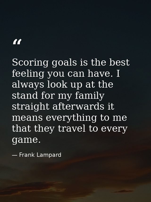 Scoring goals is the best feeling you can have. I always look up at the stand for my family straight afterwards it means — Frank Lampard