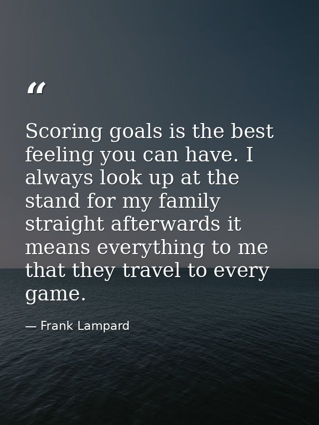 Scoring goals is the best feeling you can have. I always look up at the stand for my family straight afterwards it means — Frank Lampard