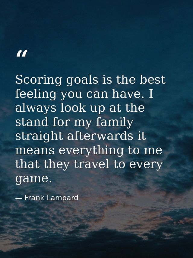 Scoring goals is the best feeling you can have. I always look up at the stand for my family straight afterwards it means — Frank Lampard