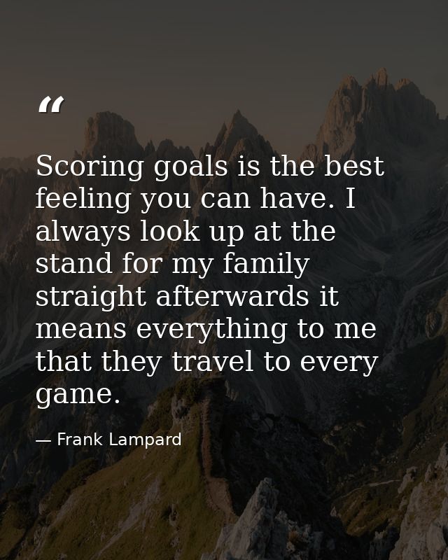 Scoring goals is the best feeling you can have. I always look up at the stand for my family straight afterwards it means — Frank Lampard