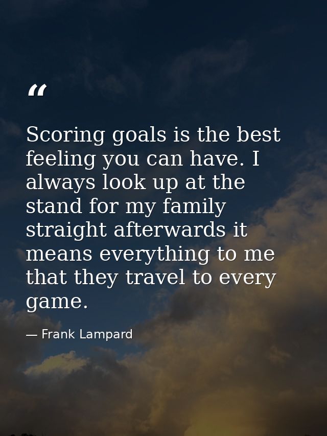 Scoring goals is the best feeling you can have. I always look up at the stand for my family straight afterwards it means — Frank Lampard