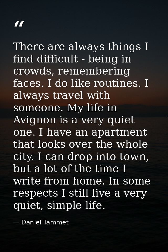 There are always things I find difficult - being in crowds, remembering faces. I do like routines. I always travel with  — Daniel Tammet