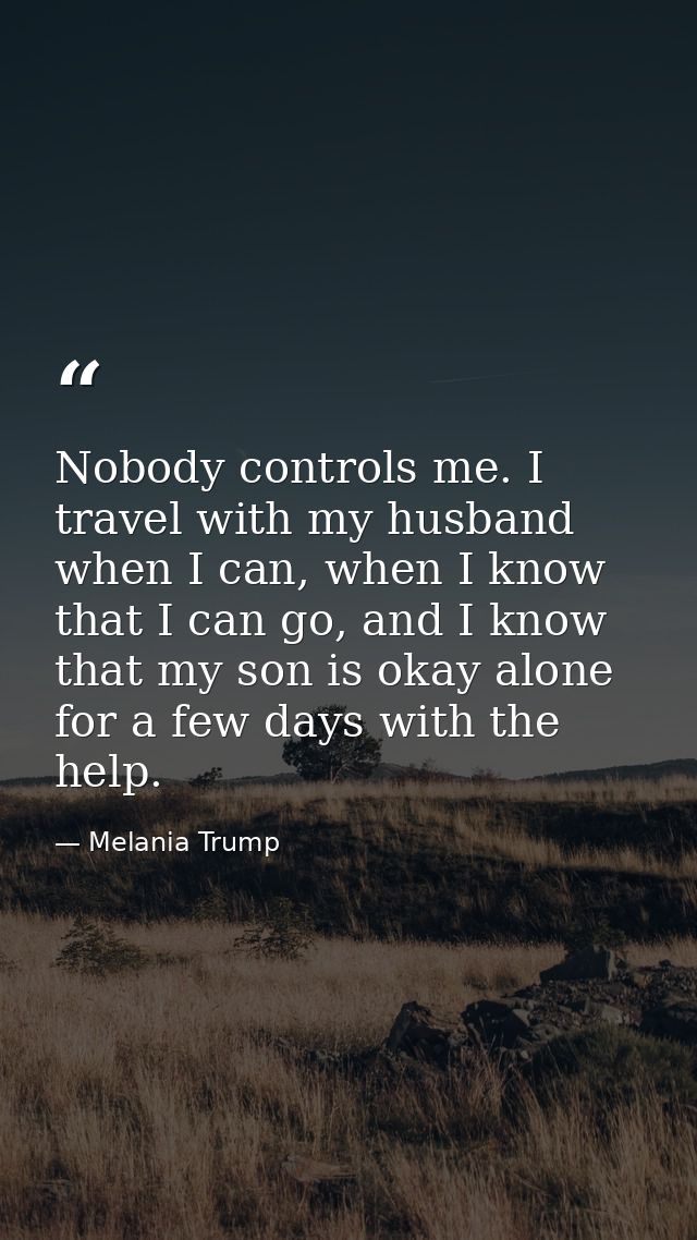 Nobody controls me. I travel with my husband when I can, when I know that I can go, and I know that my son is okay alone — Melania Trump