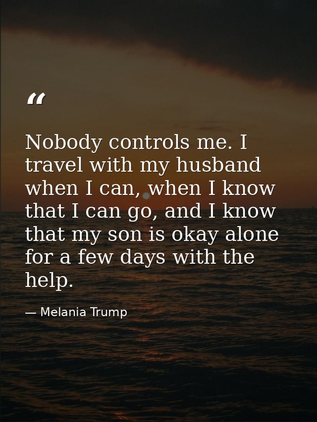 Nobody controls me. I travel with my husband when I can, when I know that I can go, and I know that my son is okay alone — Melania Trump