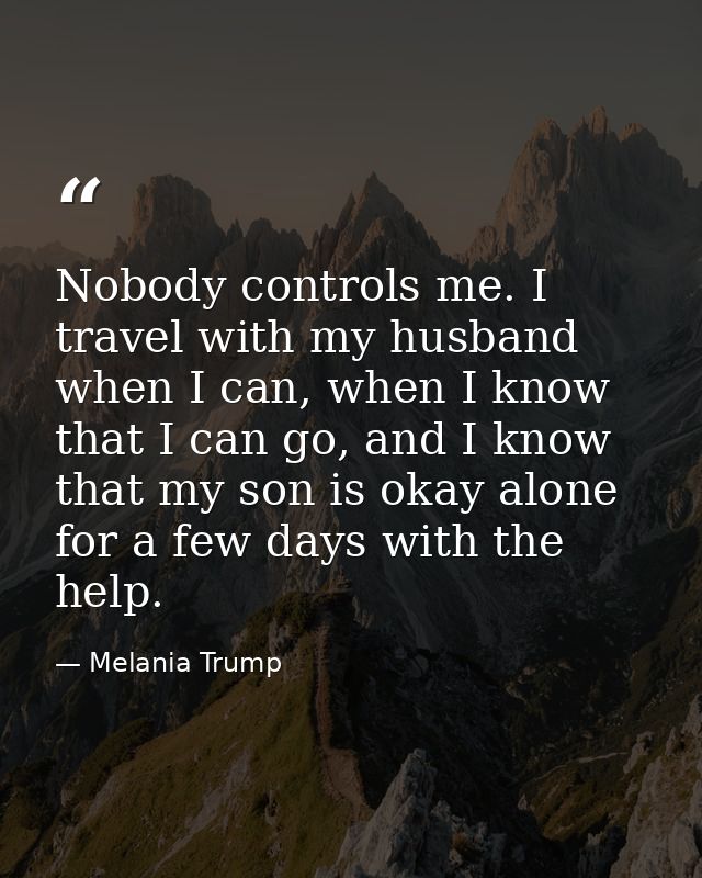 Nobody controls me. I travel with my husband when I can, when I know that I can go, and I know that my son is okay alone — Melania Trump