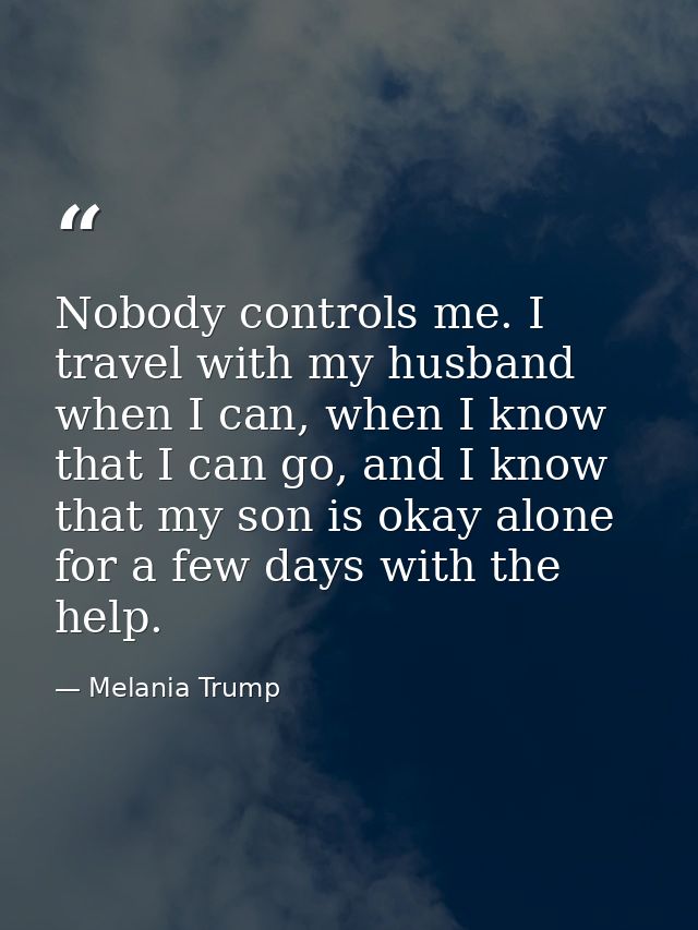Nobody controls me. I travel with my husband when I can, when I know that I can go, and I know that my son is okay alone — Melania Trump