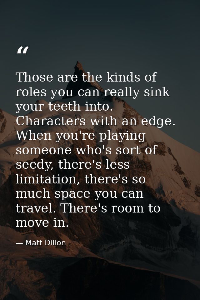 Those are the kinds of roles you can really sink your teeth into. Characters with an edge. When you're playing someone w — Matt Dillon