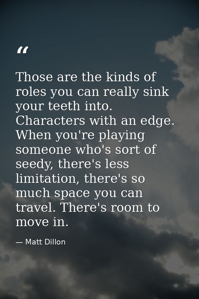 Those are the kinds of roles you can really sink your teeth into. Characters with an edge. When you're playing someone w — Matt Dillon