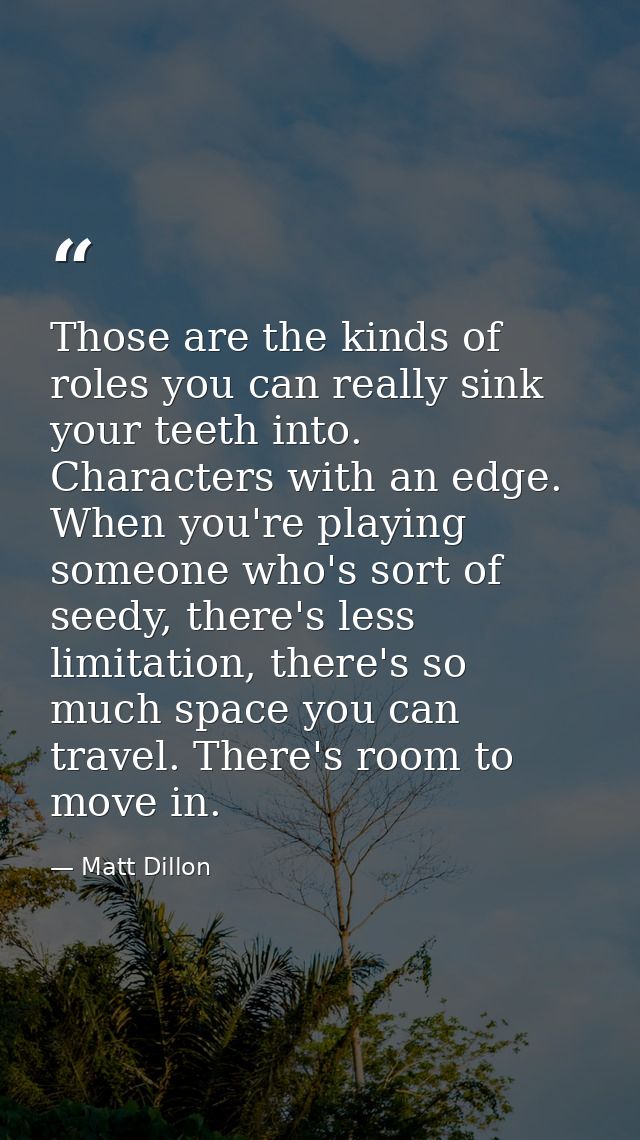 Those are the kinds of roles you can really sink your teeth into. Characters with an edge. When you're playing someone w — Matt Dillon