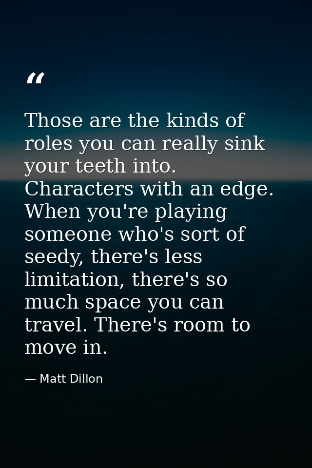 Those are the kinds of roles you can really sink your teeth into. Characters with an edge. When you're playing someone w — Matt Dillon