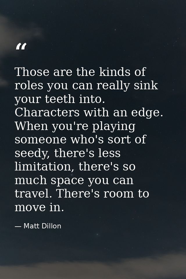 Those are the kinds of roles you can really sink your teeth into. Characters with an edge. When you're playing someone w — Matt Dillon