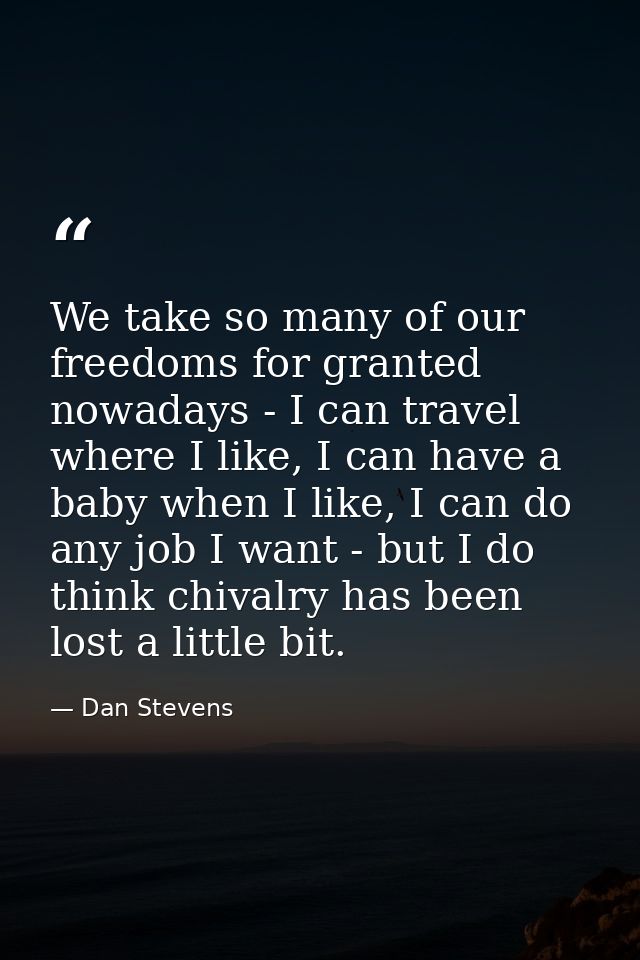 We take so many of our freedoms for granted nowadays - I can travel where I like, I can have a baby when I like, I can d — Dan Stevens
