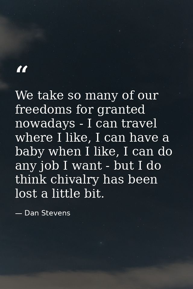 We take so many of our freedoms for granted nowadays - I can travel where I like, I can have a baby when I like, I can d — Dan Stevens