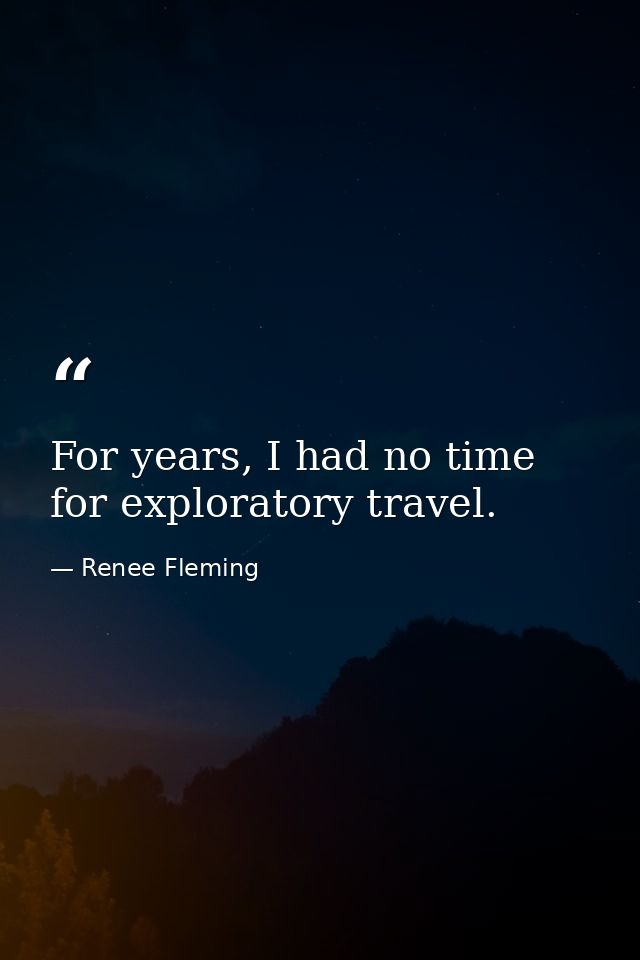 For years, I had no time for exploratory travel. — Renee Fleming