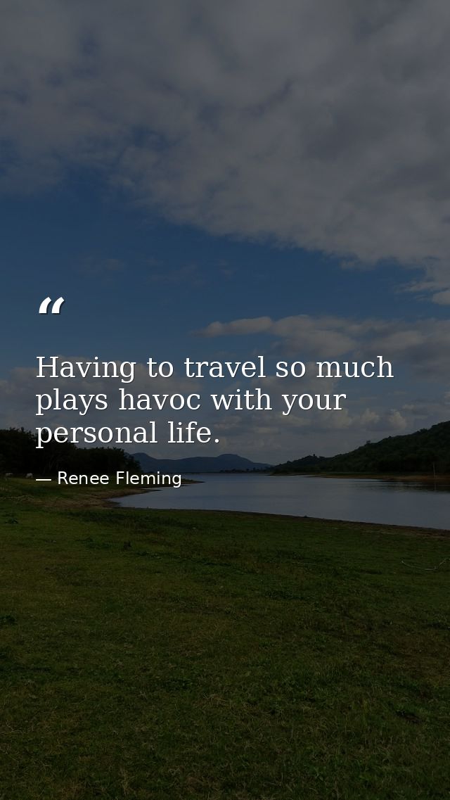 Having to travel so much plays havoc with your personal life. — Renee Fleming