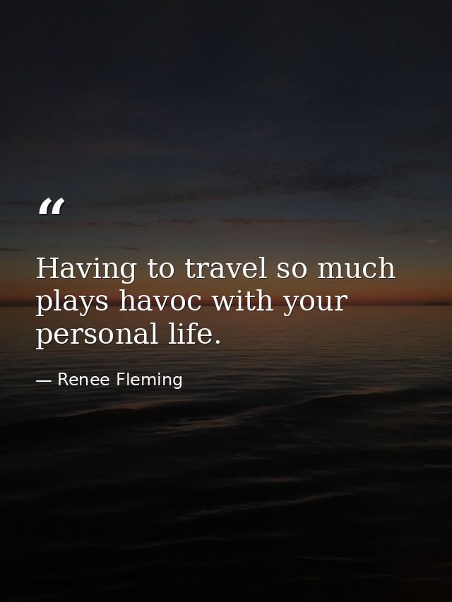 Having to travel so much plays havoc with your personal life. — Renee Fleming