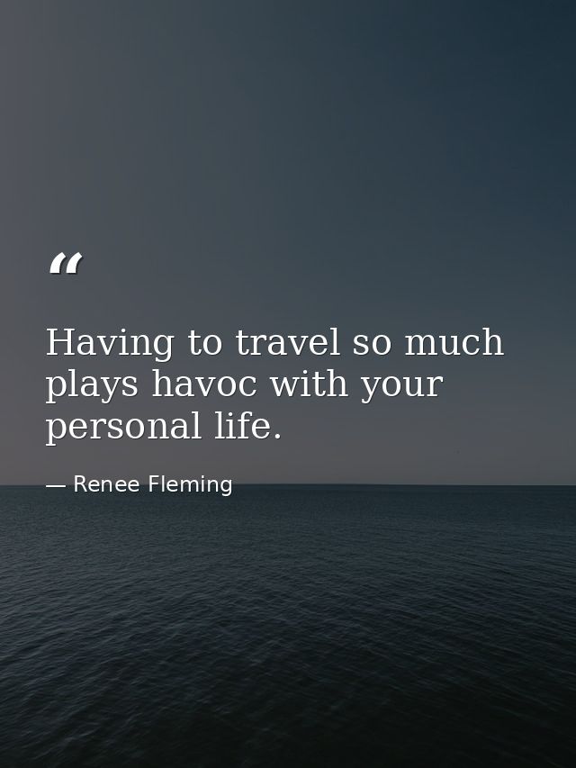 Having to travel so much plays havoc with your personal life. — Renee Fleming