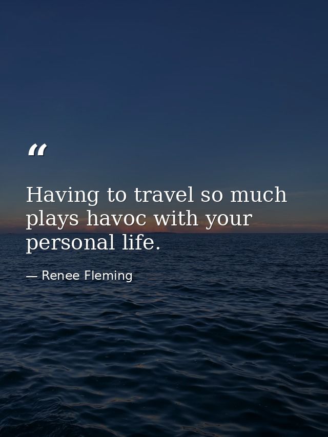 Having to travel so much plays havoc with your personal life. — Renee Fleming
