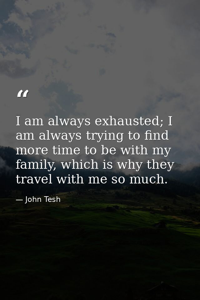 I am always exhausted; I am always trying to find more time to be with my family, which is why they travel with me so mu — John Tesh