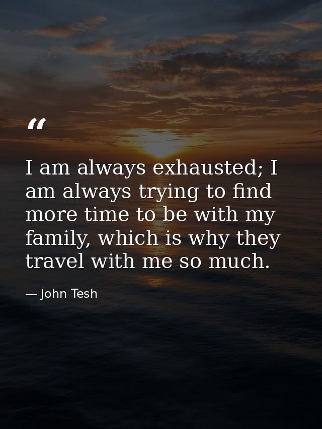 I am always exhausted; I am always trying to find more time to be with my family, which is why they travel with me so mu — John Tesh