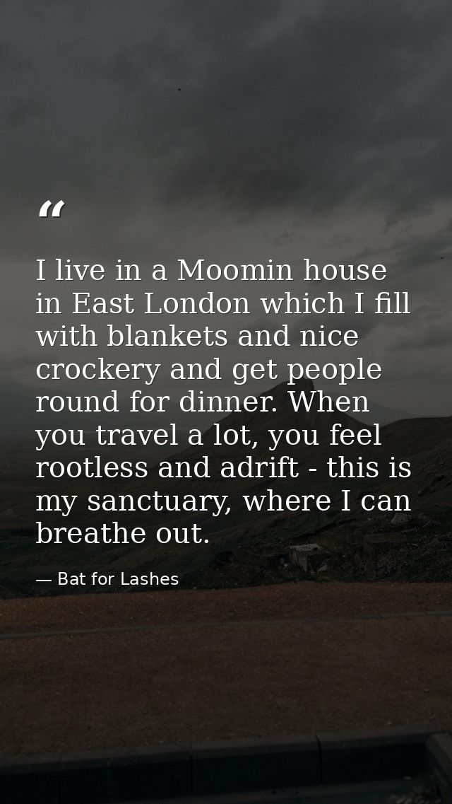I live in a Moomin house in East London which I fill with blankets and nice crockery and get people round for dinner. Wh — Bat for Lashes