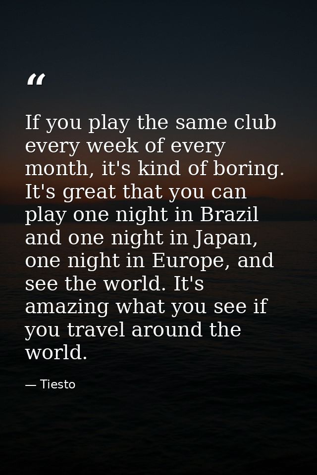 If you play the same club every week of every month, it's kind of boring. It's great that you can play one night in Braz — Tiesto