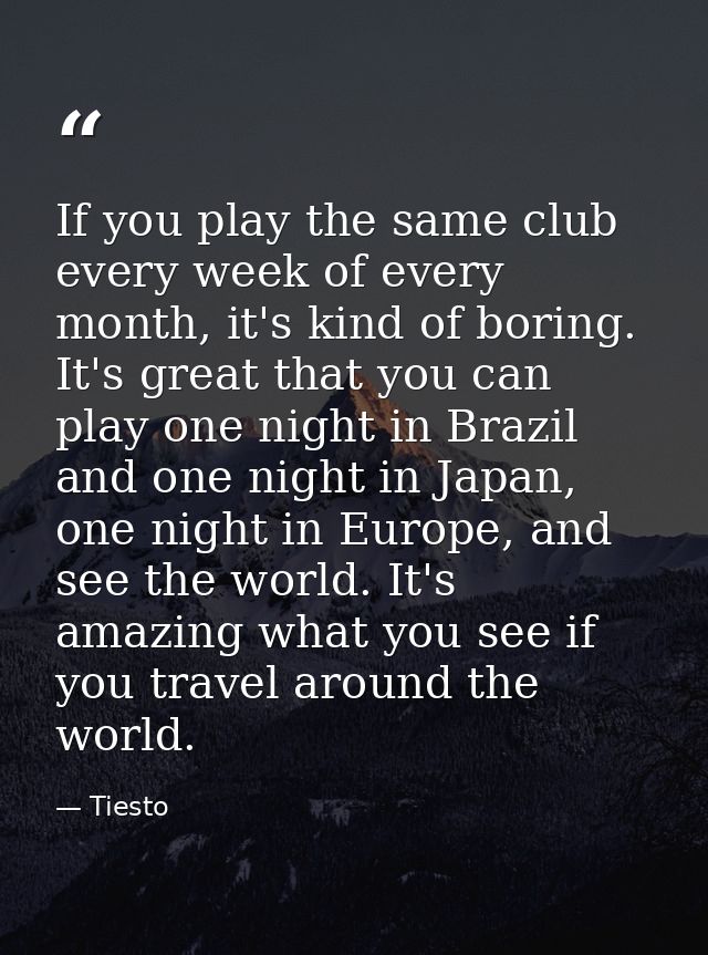 If you play the same club every week of every month, it's kind of boring. It's great that you can play one night in Braz — Tiesto