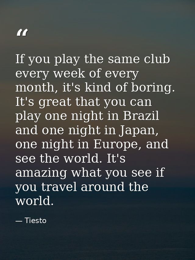 If you play the same club every week of every month, it's kind of boring. It's great that you can play one night in Braz — Tiesto