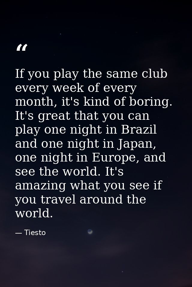 If you play the same club every week of every month, it's kind of boring. It's great that you can play one night in Braz — Tiesto