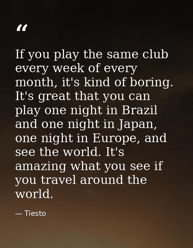 If you play the same club every week of every month, it's kind of boring. It's great that you can play one night in Braz — Tiesto
