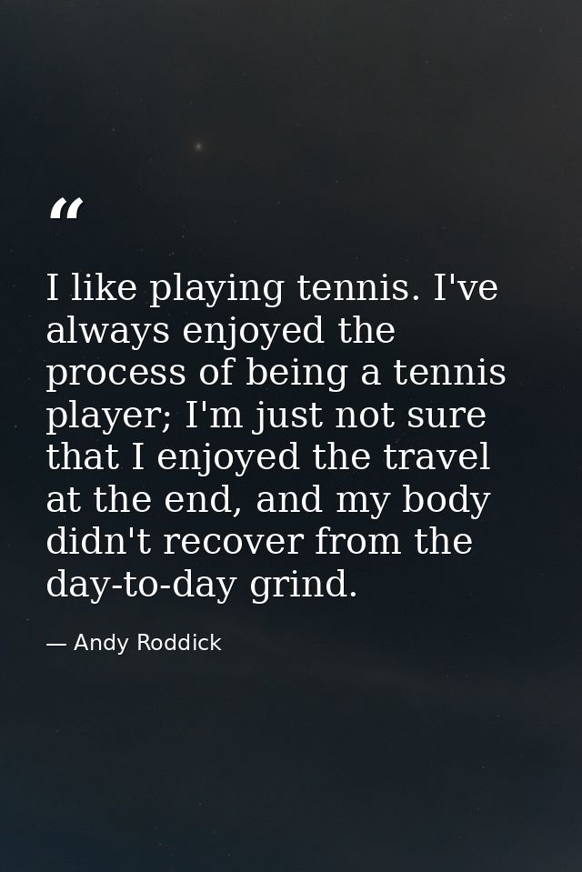 I like playing tennis. I've always enjoyed the process of being a tennis player; I'm just not sure that I enjoyed the tr — Andy Roddick