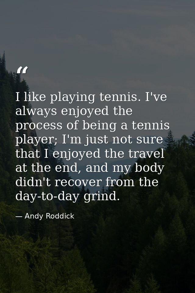 I like playing tennis. I've always enjoyed the process of being a tennis player; I'm just not sure that I enjoyed the tr — Andy Roddick