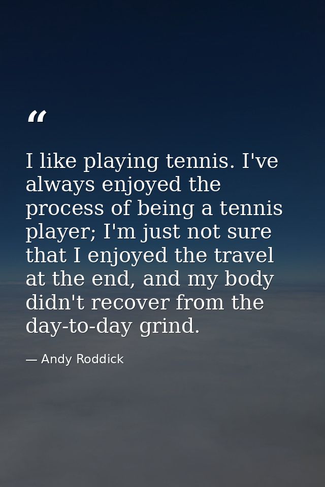 I like playing tennis. I've always enjoyed the process of being a tennis player; I'm just not sure that I enjoyed the tr — Andy Roddick
