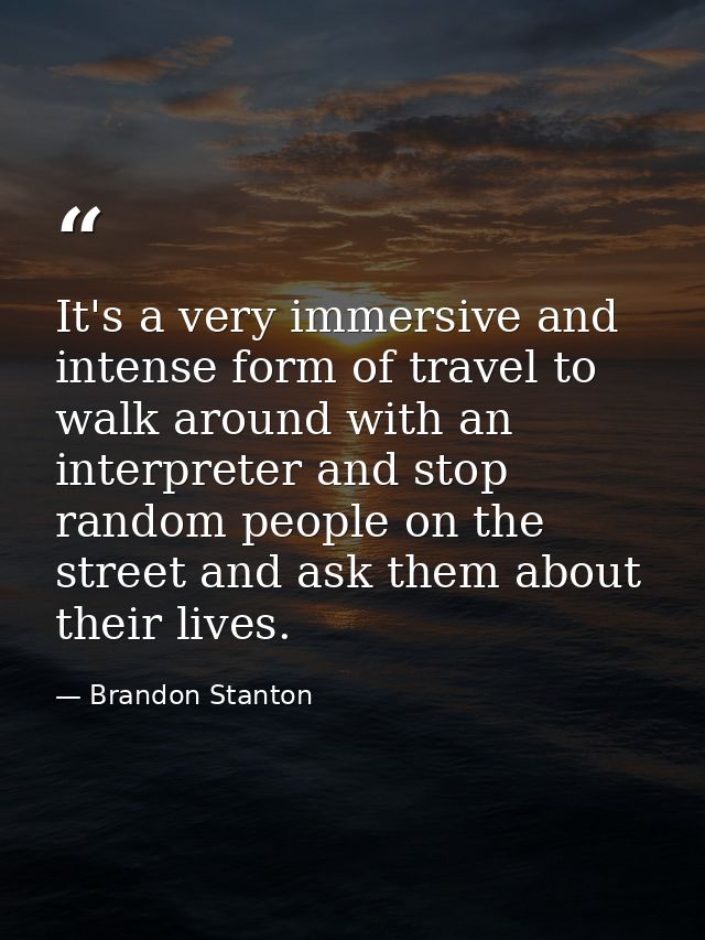 It's a very immersive and intense form of travel to walk around with an interpreter and stop random people on the street — Brandon Stanton