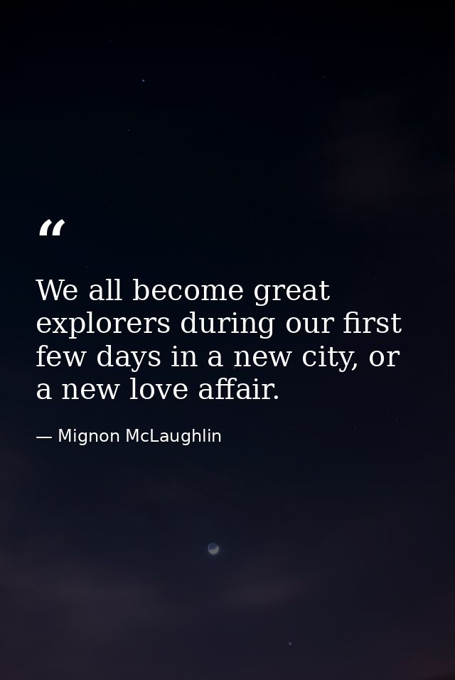 We all become great explorers during our first few days in a new city, or a new love affair. — Mignon McLaughlin
