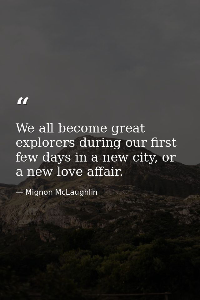 We all become great explorers during our first few days in a new city, or a new love affair. — Mignon McLaughlin