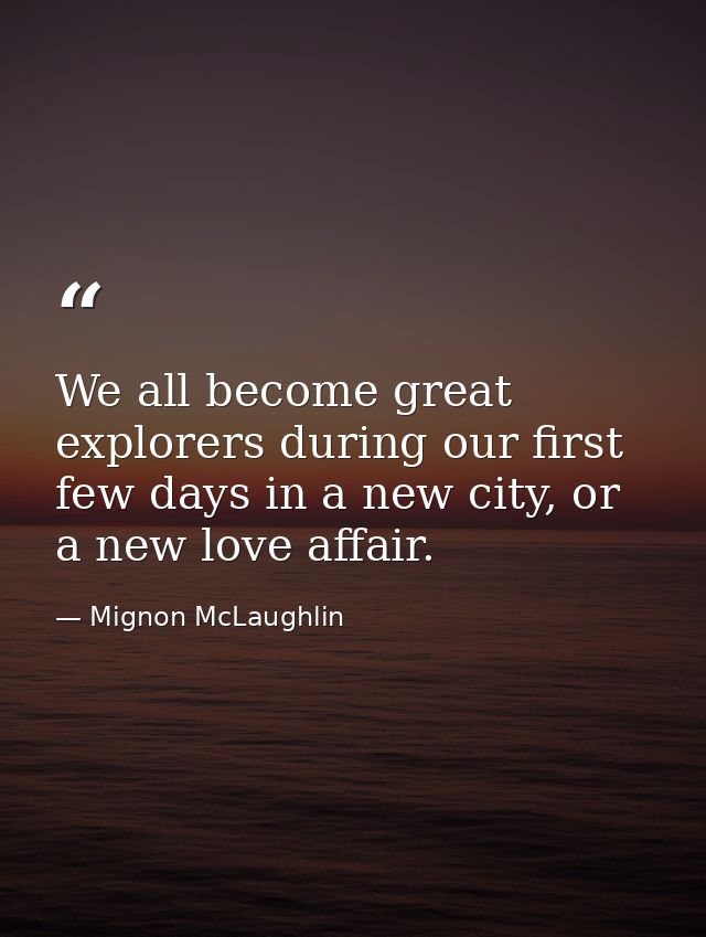 We all become great explorers during our first few days in a new city, or a new love affair. — Mignon McLaughlin