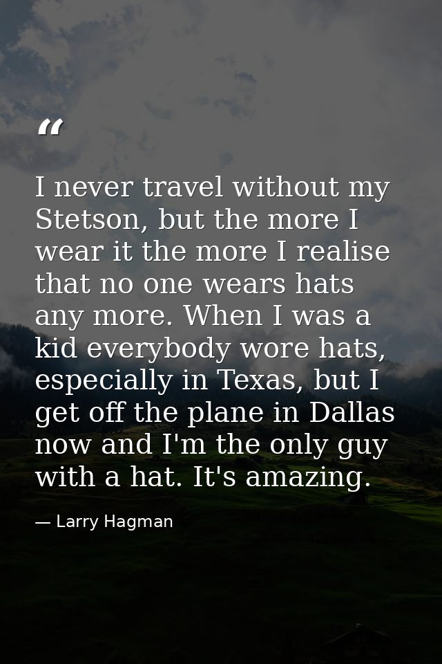 I never travel without my Stetson, but the more I wear it the more I realise that no one wears hats any more. When I was — Larry Hagman