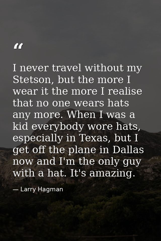 I never travel without my Stetson, but the more I wear it the more I realise that no one wears hats any more. When I was — Larry Hagman